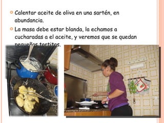 Calentar aceite de oliva en una sartén, en abundancia. La masa debe estar blanda, la echamos a cucharadas a el aceite, y veremos que se quedan pequeñas tortitas. 