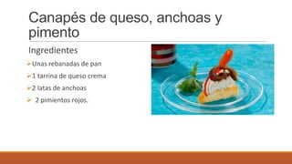 Canapés de queso, anchoas y
pimento
Ingredientes
Unas rebanadas de pan
1 tarrina de queso crema
2 latas de anchoas
 2 pimientos rojos.
 
