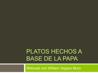 PLATOS HECHOS A
BASE DE LA PAPA
Webcast con William Vegazo Muro
 