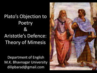 Plato’s Objection to
Poetry
&
Aristotle’s Defence:
Theory of Mimesis
Department of English
M.K. Bhavnagar University
dilipbarad@gmail.com
 