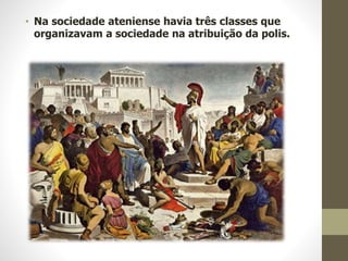 • Na sociedade ateniense havia três classes que
organizavam a sociedade na atribuição da polis.
 