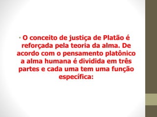 • O conceito de justiça de Platão é
reforçada pela teoria da alma. De
acordo com o pensamento platônico
a alma humana é dividida em três
partes e cada uma tem uma função
específica:
 