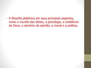 • A filosofia platônica em seus principais aspectos,
como o mundo das Ideias, a psicologia, a existência
de Deus, o domínio da opinião, a moral e a política.
 