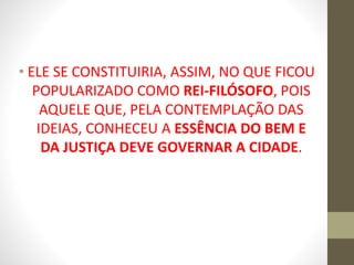 • ELE SE CONSTITUIRIA, ASSIM, NO QUE FICOU
POPULARIZADO COMO REI-FILÓSOFO, POIS
AQUELE QUE, PELA CONTEMPLAÇÃO DAS
IDEIAS, CONHECEU A ESSÊNCIA DO BEM E
DA JUSTIÇA DEVE GOVERNAR A CIDADE.
 