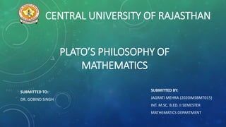 CENTRAL UNIVERSITY OF RAJASTHAN
SUBMITTED TO:
DR. GOBIND SINGH
SUBMITTED BY:
JAGRATI MEHRA (2020IMSBMT015)
INT. M.SC. B.ED. II SEMESTER
MATHEMATICS DEPARTMENT
PLATO’S PHILOSOPHY OF
MATHEMATICS
 