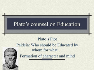 Plato’s counsel on Education
Plato’s Plot
Paideia: Who should be Educated by
whom for what….
Formation of character and mind
 
