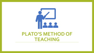 PLATO’S METHOD OF
TEACHING
 