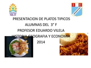 PRESENTACION DE PLATOS TIPICOS 
ALUMNAS DEL 3° F 
PROFESOR EDUARDO VILELA 
HISTORIA GEOGRAFIA Y ECONOMIA 
2014 
 