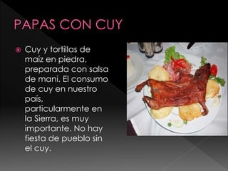  Cuy y tortillas de
maíz en piedra,
preparada con salsa
de maní. El consumo
de cuy en nuestro
país,
particularmente en
la Sierra, es muy
importante. No hay
fiesta de pueblo sin
el cuy.
 