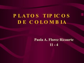PLATOS TIPICOS DE COLOMBIA Paola A. Florez Ricaurte 11 - 4 