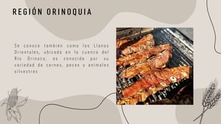 R E G I Ó N O R I N O Q U I A
S e c o n o c e t a m b i é n c o m o l o s L l a n o s
O r i e n t a l e s , u b i c a d a e n l a c u e n c a d e l
R í o O r i n o c o , e s c o n o c i d a p o r s u
v a r i e d a d d e c a r n e s , p e c e s y a n i m a l e s
s i l v e s t r e s
 