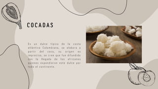 E s u n d u l c e t í p i c o d e l a c o s t a
a t l á n t i c a C o l o m b i a n a , s e e l a b o r a a
p a r t i r d e l c o c o , s u o r i g e n e s
i m p r e c i s o , s e c r e e q u e f u e d i f u n d i d o
c o n l a l l e g a d a d e l o s a f r i c a n o s
q u i e n e s e x p a n d i e r o n e s t e d u l c e p o r
t o d o e l c o n t i n e n t e .
C O C A D A S
 