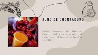 J U G O D E C H O N T A D U R O
B e b i d a t r a d i c i o n a l d e l V a l l e d e
C a u c a , i d e a l p a r a a c o m p a ñ a r e l
a l m u e r z o o r e f r e s c a r s e e n l o s d í a s
c a l u r o s o s .
 