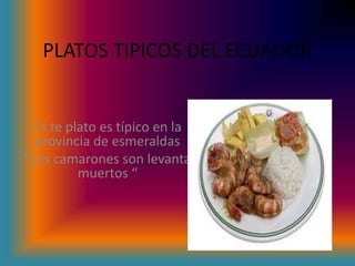 PLATOS TIPICOS DEL ECUADOR
Es te plato es típico en la
provincia de esmeraldas
“Los camarones son levanta
muertos “
 