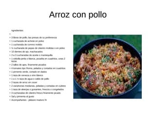 Arroz con pollo
ngredientes:
●
● 3 libras de pollo, las presas de su preferencia
● 1 cucharada de achiote en polvo
● 1 cucharada de comino molido
● ½ cucharada de pepas de cilantro molidas o en polvo
● 10 dientes de ajo, machacados
● 2 a 3 cucharadas de aceite o mantequilla
● 1 cebolla perla o blanca, picadita en cuadritos, unas 2
tazas
● 2 tallos de apio, finamente picados
● 4 tomates tipo Roma, pelados y cortados en cuadritos
● 1 pimiento verde, cortado en dados
● 1 taza de cerveza o vino blanco
● 1 a 1 ½ taza de agua o caldo de pollo
● 2 tazas de arroz sin cocer
● 2 zanahorias medianas, peladas y cortadas en cubitos
● 1 taza de alverjas o guisantes, frescos o congelados
● 3 cucharadas de cilantro fresco finamente picado
● Sal y pimienta al gusto
● Acompañantes - plátano maduro fri
 