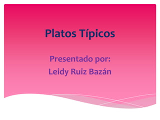 Platos Típicos
Presentado por:
Leidy Ruiz Bazán
 