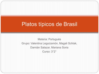 Materia: Portugués
Grupo: Valentina Leguizamón, Magali Schlak,
Damián Salazar, Mariana Soria
Curso: 3°2°
Platos típicos de Brasil
 