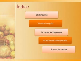 Índice
         El chinguirito



           El arroz con pato



               La causa lambayecana



                 El espesado lambayecana



                          El seco de cabrito
 