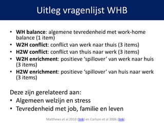 • WH balance: algemene tevredenheid met work-home
balance (1 item)
• W2H conflict: conflict van werk naar thuis (3 items)
...