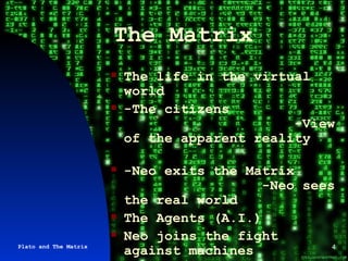 The Matrix The life in the virtual world  -The citizens  -View of the apparent reality  -Neo exits the Matrix  -Neo sees the real world The Agents (A.I.) Neo joins the fight against machines Plato and The Matrix 