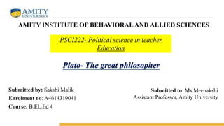 PSCI222- Political science in teacher
Education
Submitted by: Sakshi Malik
Enrolment no: A4614319041
Course: B.EL.Ed 4
Submitted to: Ms Meenakshi
Assistant Professor, Amity University
Plato- The great philosopher
 