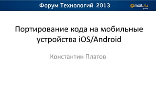 Портирование кода на мобильные
     устройства iOS/Android
        Константин Платов
 