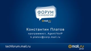 К о н с та н т и н П л ато в
 п р о г р а м м и с т, A g e n t / V o I P
   k.platov@corp.mail.ru
 