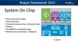 System On Chip
• Одно или более ядер
• Акселераторы
• Специализированные сопроцессоры
• Память
• Интерфейсы ввода/вывода
• Обвязка (осцилляторы, таймеры)


                                    TI OMAP
 