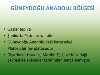 GÜNEYDOĞU ANADOLU BÖLGESİ
• Gaziantep ve
• Şanlıurfa Platoları yer alır
• Güneydoğu Anadolu'daki Karacadağ
Platosu bir lav platosudur
• Diyarbakır Havzası, Mardin Eşiği ve Mazıdağı
çevresi de akarsular tarafından parçalanmıştır.
 