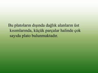 Bu platoların dışında dağlık alanların üst
kısımlarında, küçük parçalar halinde çok
sayıda plato bulunmaktadır.
 