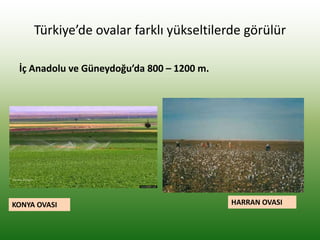 Türkiye’de ovalar farklı yükseltilerde görülür
İç Anadolu ve Güneydoğu’da 800 – 1200 m.
KONYA OVASI HARRAN OVASI
 