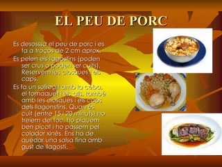 EL PEU DE PORC Es desosssa el peu de porc i es fa a troços de 2 cm aprox. Es pelen els llagostins (poden ser crus o poden ser cuits). Reservem les closques i els caps. Es fa un sofregit amb la ceba, el tomaquet i els alls, també amb les closques i els caps dels llagonstins. Quan és cuit (entre 15 i 20 minuts) ho treiem del foc, ho piquem ben picat i ho passem pel colador xinès. Ens ha de quedar una salsa fina amb gust de llagostí.  