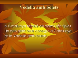 Vedella amb bolets A Catalunya també els bolets són típics. Un dels plats molt conegut a Catalunya  és la Vadella amb bolets.  