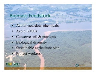 Biomass	
  Feedstock	
  
 •    Avoid hazardous chemicals
 •    Avoid GMOs
 •    Conserve soil & nutrients
 •    Biological diversity
 •    Sustainable agriculture plan
 •    Protect workers
 
