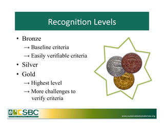 Recogni=on	
  Levels	
  
•  Bronze
   →  Baseline criteria
   →  Easily verifiable criteria
•  Silver
•  Gold
   →  Highest level
   →  More challenges to
      verify criteria

                                         www.sustainablebiomaterials.org
 