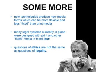SOME MORE new technologies produce new media forms which can be more flexible and less “fixed” than print media many legal systems currently in place were designed with print and other “fixed” media in mind,  but : questions of  ethics  are  not  the same as questions of  legality .  