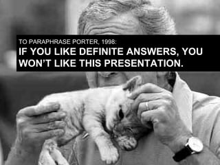 TO PARAPHRASE PORTER, 1998: IF YOU LIKE DEFINITE ANSWERS, YOU WON’T LIKE THIS PRESENTATION. 