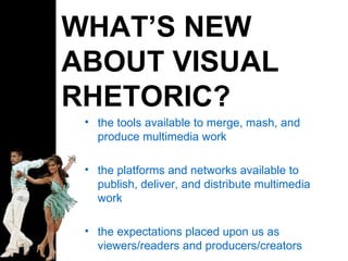 WHAT’S NEW ABOUT VISUAL RHETORIC? the tools available to merge, mash, and produce multimedia work the platforms and networks available to publish, deliver, and distribute multimedia work the expectations placed upon us as viewers/readers and producers/creators 