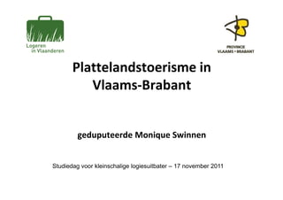 Plattelandstoerisme in
          Vlaams-Brabant


         geduputeerde Monique Swinnen


Studiedag voor kleinschalige logiesuitbater – 17 november 2011
 