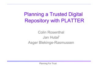 Planning a Trusted Digital
Repository with PLATTER

      Colin Rosenthal
         Jan Hutař
 Asger Blekinge-Rasmussen




      Planning For Trust
 