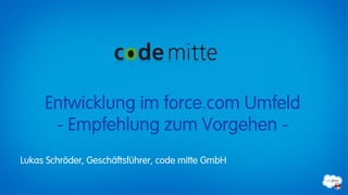 Entwicklung im force.com Umfeld
      - Empfehlung zum Vorgehen -
Lukas Schröder, Geschäftsführer, code mitte GmbH
 