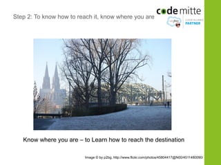 Step 2: To know how to reach it, know where you are




   Know where you are – to Learn how to reach the destination

                         Image © by p2bg, http://www.flickr.com/photos/45804417@N00/4511480090/
 