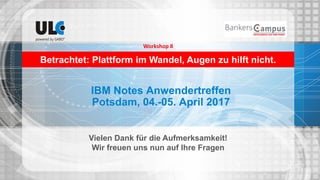 IBM Notes Anwendertreffen
Potsdam, 04.-05. April 2017
Vielen Dank für die Aufmerksamkeit!
Wir freuen uns nun auf Ihre Fragen
Betrachtet: Plattform im Wandel, Augen zu hilft nicht.
Workshop 8
 