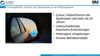 ULC Business Solutions GmbH | www.ulc.de | contact@ulc.de # ein Unternehmen der GABO-Gruppe
Zurückgeblickt: Domino bei Sparkassen in der Retrospektive
• (Lotus-) Notes/Domino bei
Sparkassen seit mehr als 20
Jahren
• Unterschiedlichste
historische Entwicklungen
• Heterogene Umgebungen
• Diverse Betriebsmodelle
© Bild: Marnie Pix, https://flic.kr/p/fwQtwi
 