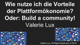 Valerie Lux, All Rights Reserved. © 2018
Wie nutze ich die Vorteile
der Plattformökonomie?
Oder: Build a community!
Valerie Lux
 