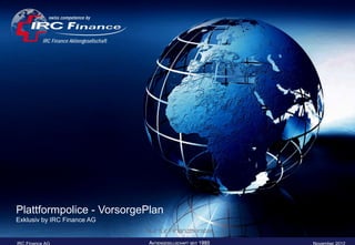 Plattformpolice - VorsorgePlan
Exklusiv by IRC Finance AG
                             Nur für Finanzberater
IRC Finance AG                                       November 2012
 