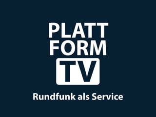 PLATT
   FORM
     TV
Rundfunk als Service
 