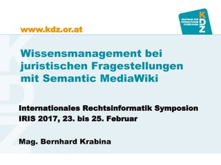 www.kdz.or.at
Wissensmanagement bei
juristischen Fragestellungen
mit Semantic MediaWiki
Internationales Rechtsinformatik Symposion
IRIS 2017, 23. bis 25. Februar
Mag. Bernhard Krabina
 