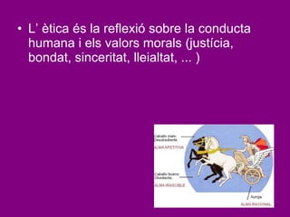 L’ ètica és la reflexió sobre la conducta humana i els valors morals (justícia, bondat, sinceritat, lleialtat, ... )   