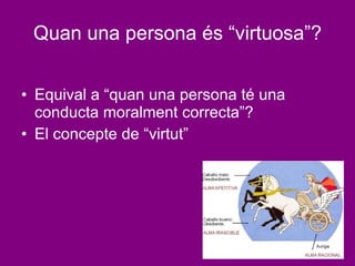 Quan una persona és “virtuosa”? Equival a “quan una persona té una conducta moralment correcta”? El concepte de “virtut” 
